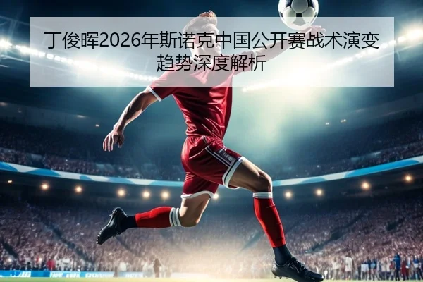 丁俊晖2026年斯诺克中国公开赛战术演变趋势深度解析