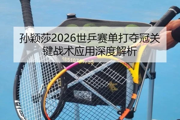 孙颖莎2026世乒赛单打夺冠关键战术应用深度解析
