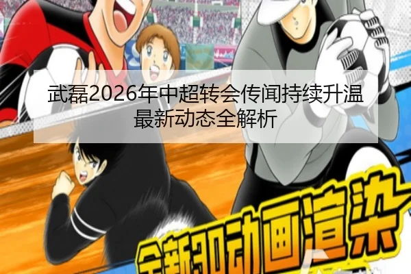 武磊2026年中超转会传闻持续升温 最新动态全解析