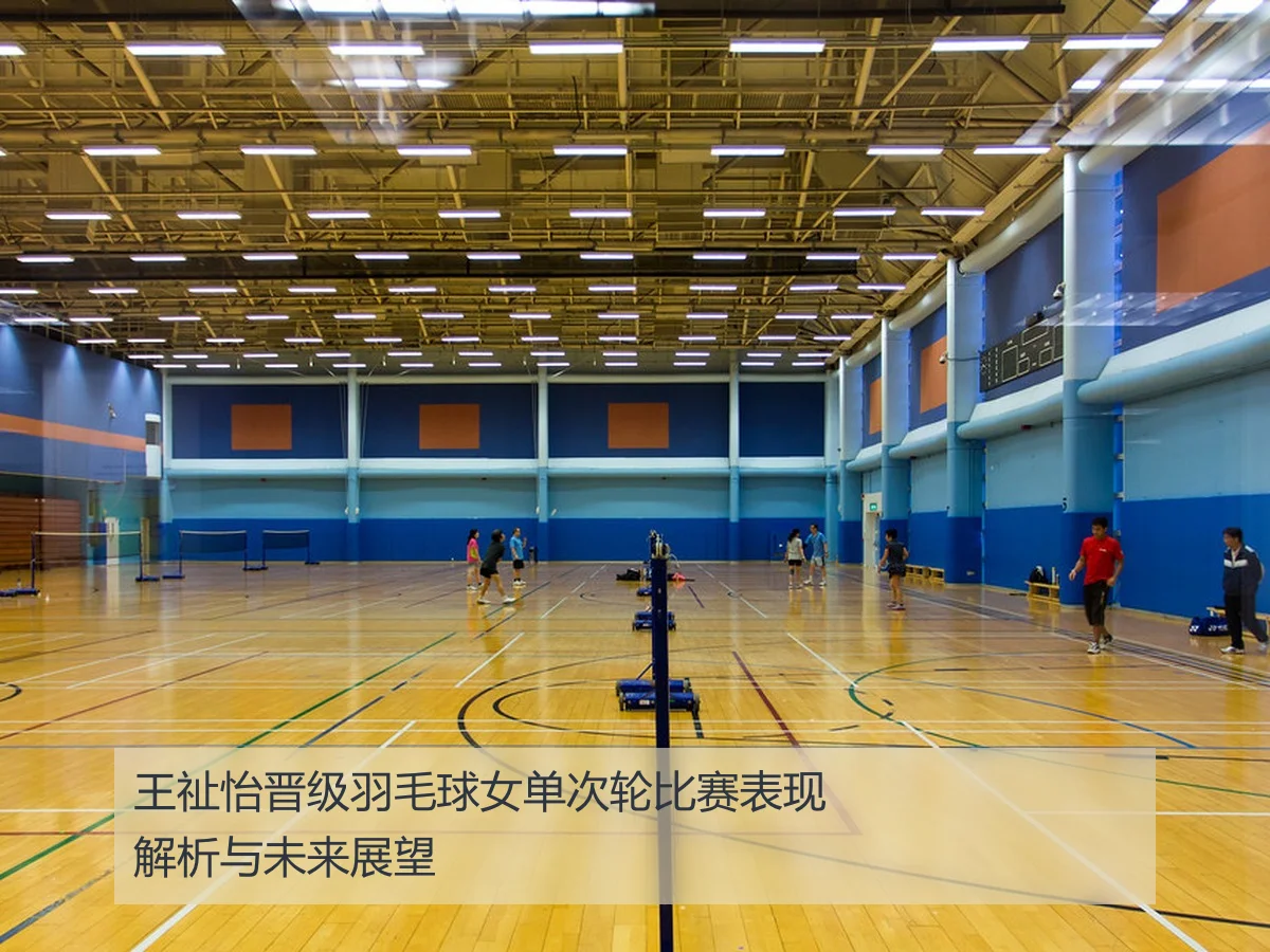 王祉怡晋级羽毛球女单次轮比赛表现解析与未来展望
